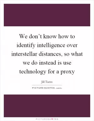 We don’t know how to identify intelligence over interstellar distances, so what we do instead is use technology for a proxy Picture Quote #1