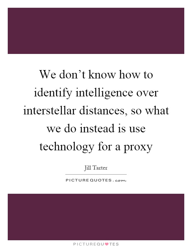 We don't know how to identify intelligence over interstellar distances, so what we do instead is use technology for a proxy Picture Quote #1