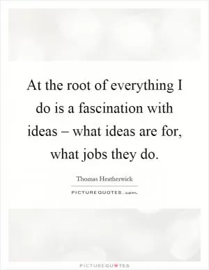 At the root of everything I do is a fascination with ideas – what ideas are for, what jobs they do Picture Quote #1