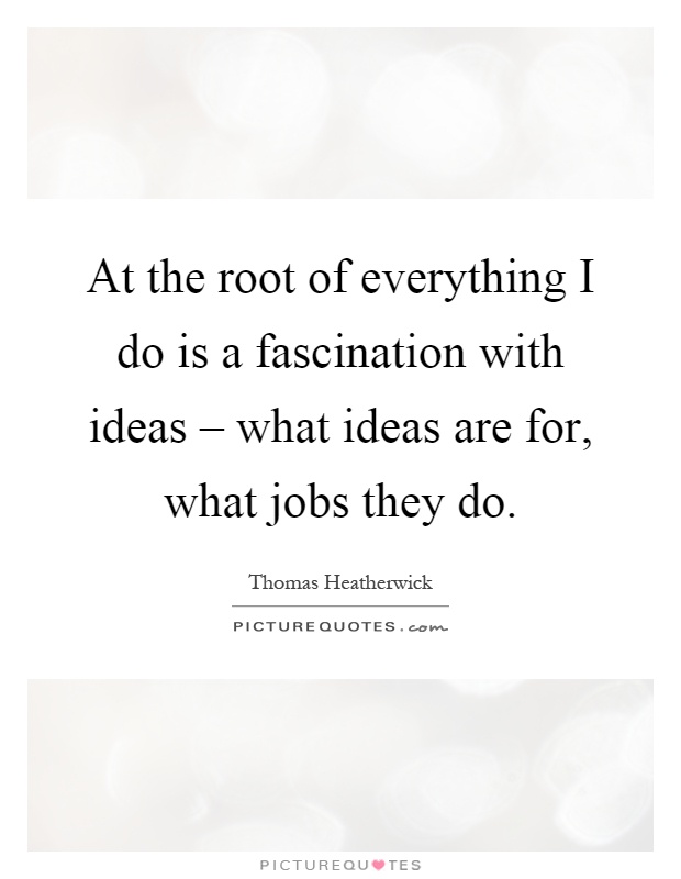 At the root of everything I do is a fascination with ideas – what ideas are for, what jobs they do Picture Quote #1