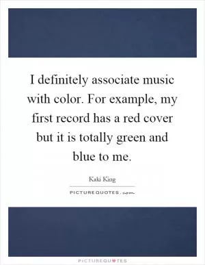 I definitely associate music with color. For example, my first record has a red cover but it is totally green and blue to me Picture Quote #1