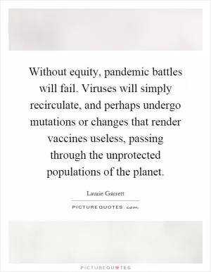 Without equity, pandemic battles will fail. Viruses will simply recirculate, and perhaps undergo mutations or changes that render vaccines useless, passing through the unprotected populations of the planet Picture Quote #1