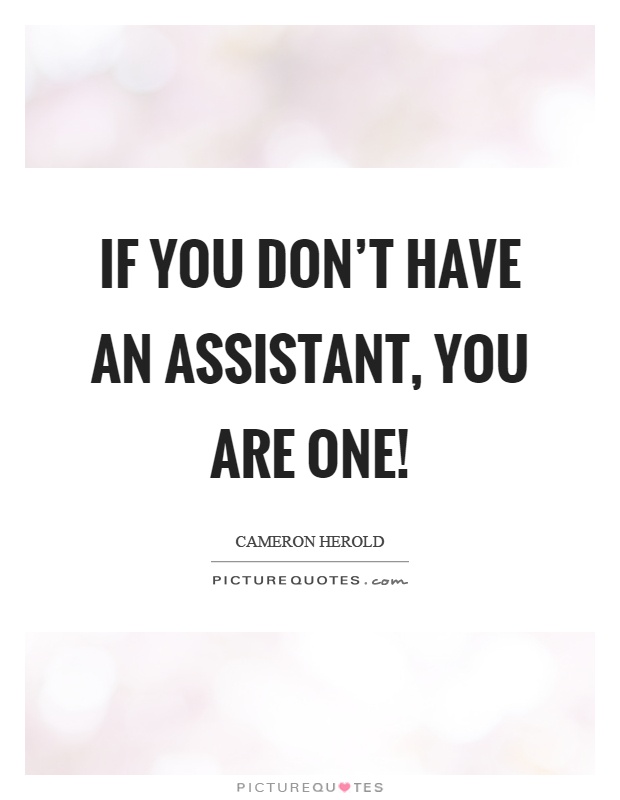 If you don't have an assistant, you are one! Picture Quote #1