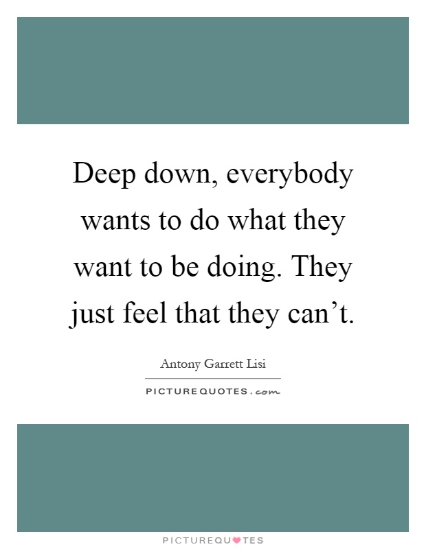 Deep down, everybody wants to do what they want to be doing. They just feel that they can't Picture Quote #1