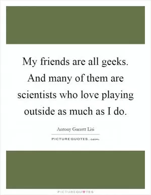 My friends are all geeks. And many of them are scientists who love playing outside as much as I do Picture Quote #1