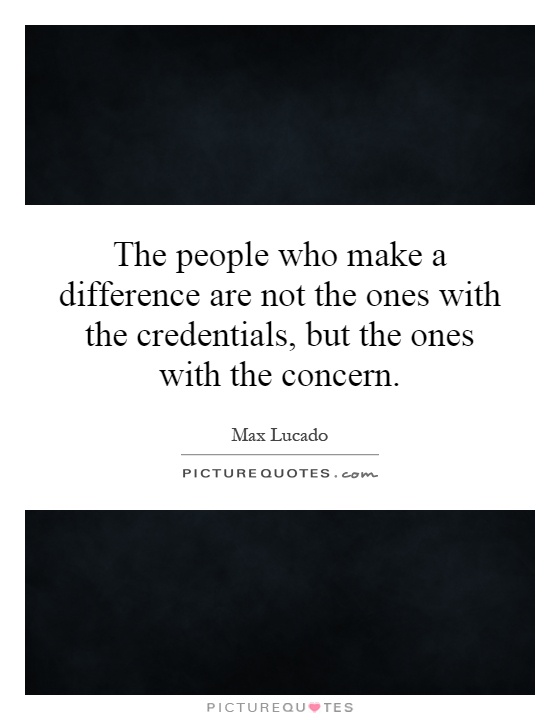 The people who make a difference are not the ones with the credentials, but the ones with the concern Picture Quote #1