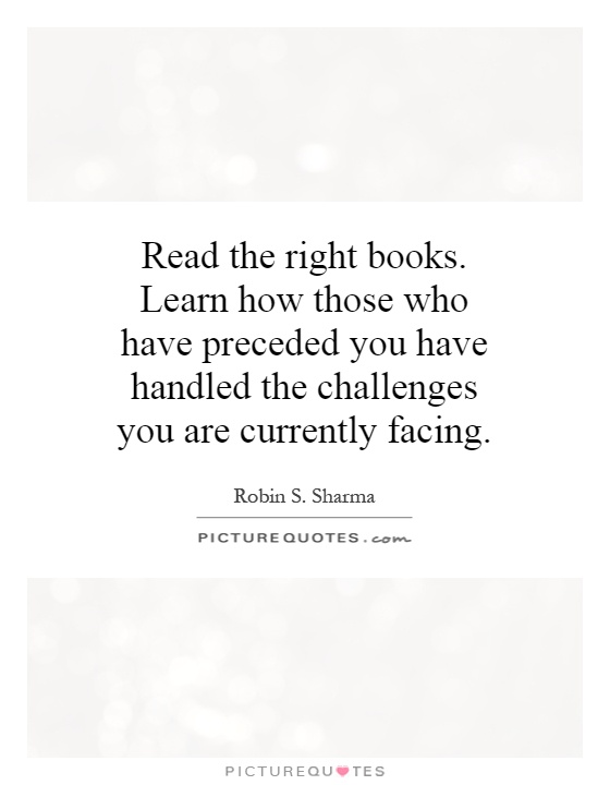 Read the right books. Learn how those who have preceded you have handled the challenges you are currently facing Picture Quote #1