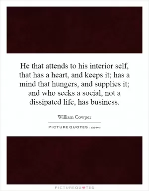 He that attends to his interior self, that has a heart, and keeps it; has a mind that hungers, and supplies it; and who seeks a social, not a dissipated life, has business Picture Quote #1