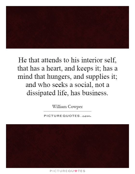 He that attends to his interior self, that has a heart, and keeps it; has a mind that hungers, and supplies it; and who seeks a social, not a dissipated life, has business Picture Quote #1