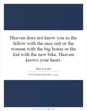 Heaven does not know you as the fellow with the nice suit or the woman with the big house or the kid with the new bike. Heaven knows your heart Picture Quote #1