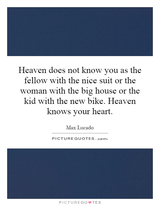 Heaven does not know you as the fellow with the nice suit or the woman with the big house or the kid with the new bike. Heaven knows your heart Picture Quote #1