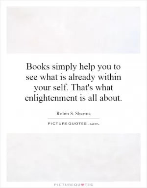 Books simply help you to see what is already within your self. That's what enlightenment is all about Picture Quote #1