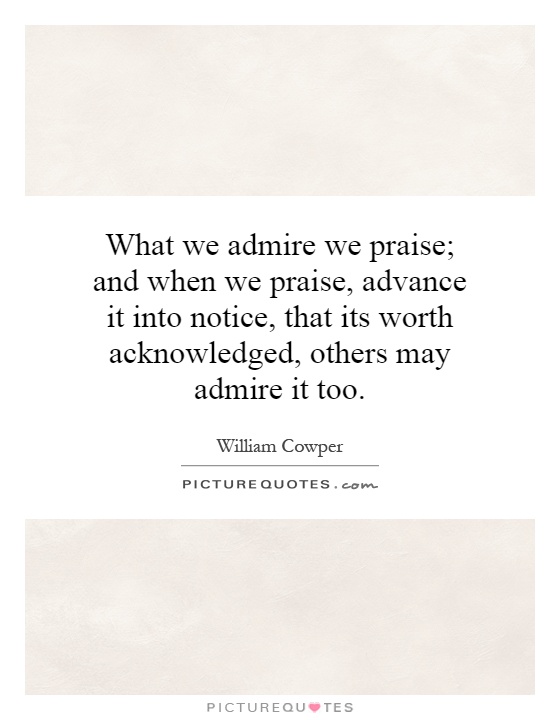 What we admire we praise; and when we praise, advance it into notice, that its worth acknowledged, others may admire it too Picture Quote #1