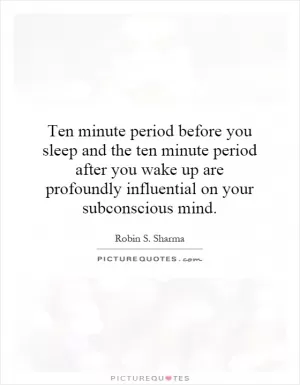 Ten minute period before you sleep and the ten minute period after you wake up are profoundly influential on your subconscious mind Picture Quote #1