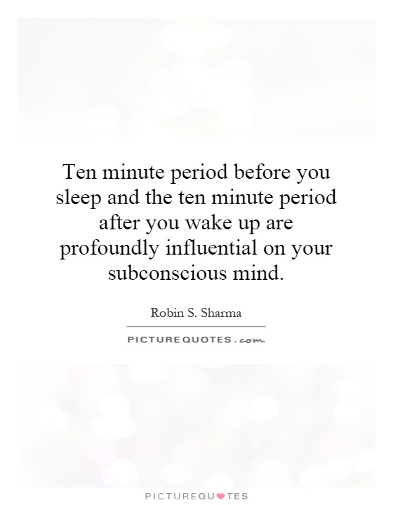 Ten minute period before you sleep and the ten minute period after you wake up are profoundly influential on your subconscious mind Picture Quote #1