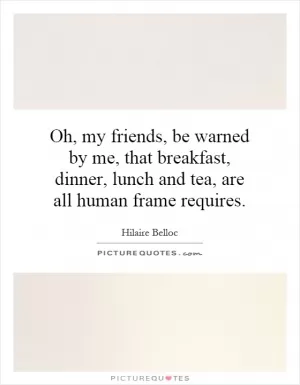 Oh, my friends, be warned by me, that breakfast, dinner, lunch and tea, are all human frame requires Picture Quote #1