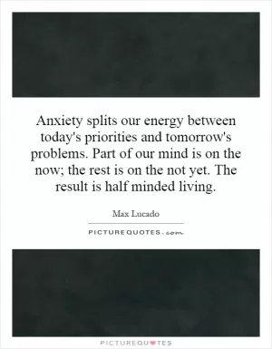 Anxiety splits our energy between today's priorities and tomorrow's problems. Part of our mind is on the now; the rest is on the not yet. The result is half minded living Picture Quote #1