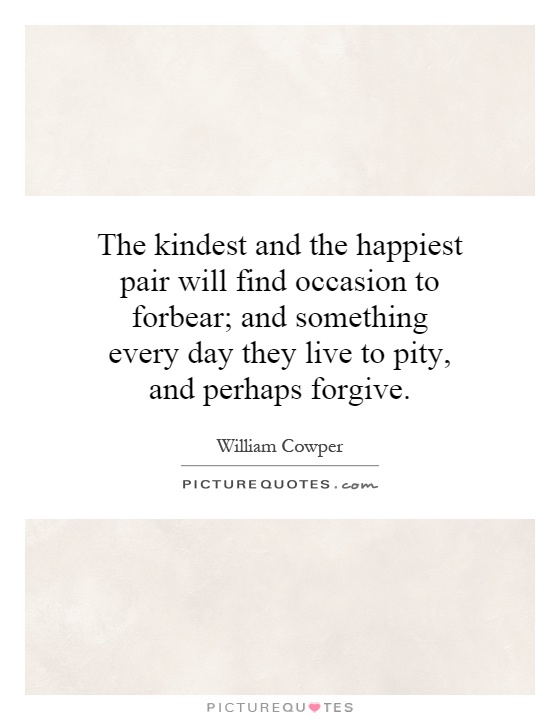 The kindest and the happiest pair will find occasion to forbear; and something every day they live to pity, and perhaps forgive Picture Quote #1