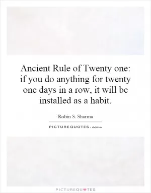 Ancient Rule of Twenty one: if you do anything for twenty one days in a row, it will be installed as a habit Picture Quote #1