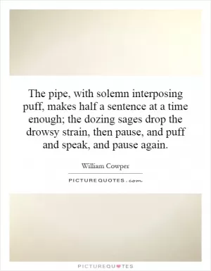 The pipe, with solemn interposing puff, makes half a sentence at a time enough; the dozing sages drop the drowsy strain, then pause, and puff and speak, and pause again Picture Quote #1