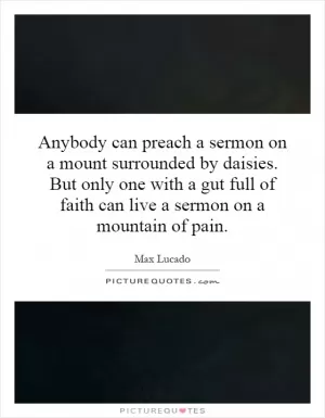 Anybody can preach a sermon on a mount surrounded by daisies. But only one with a gut full of faith can live a sermon on a mountain of pain Picture Quote #1