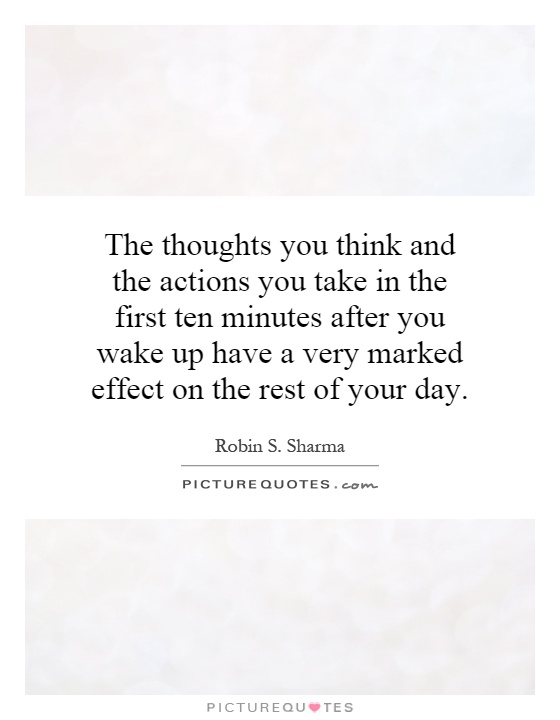 The thoughts you think and the actions you take in the first ten minutes after you wake up have a very marked effect on the rest of your day Picture Quote #1