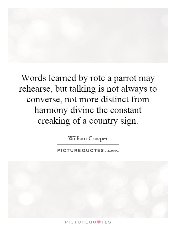 Words learned by rote a parrot may rehearse, but talking is not always to converse, not more distinct from harmony divine the constant creaking of a country sign Picture Quote #1