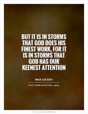 But it is in storms that God does his finest work, for it is in storms that God has our keenest attention Picture Quote #1