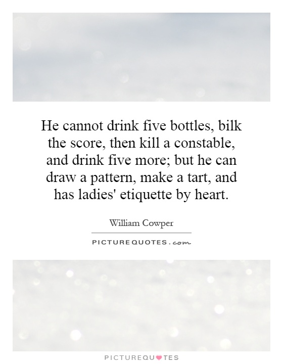 He cannot drink five bottles, bilk the score, then kill a constable, and drink five more; but he can draw a pattern, make a tart, and has ladies' etiquette by heart Picture Quote #1