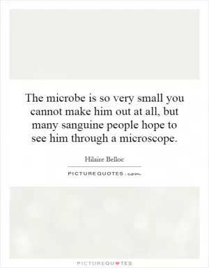 The microbe is so very small you cannot make him out at all, but many sanguine people hope to see him through a microscope Picture Quote #1