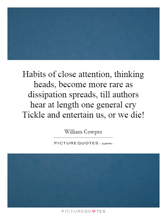 Habits of close attention, thinking heads, become more rare as dissipation spreads, till authors hear at length one general cry Tickle and entertain us, or we die! Picture Quote #1