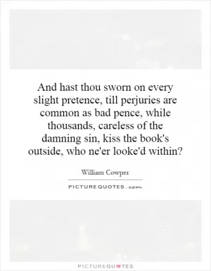 And hast thou sworn on every slight pretence, till perjuries are common as bad pence, while thousands, careless of the damning sin, kiss the book's outside, who ne'er looke'd within? Picture Quote #1