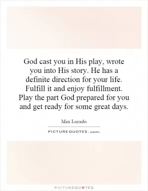 God cast you in His play, wrote you into His story. He has a definite direction for your life. Fulfill it and enjoy fulfillment. Play the part God prepared for you and get ready for some great days Picture Quote #1
