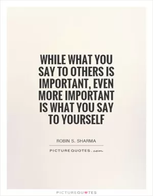 While what you say to others is important, even more important is what you say to yourself Picture Quote #1