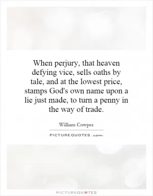 When perjury, that heaven defying vice, sells oaths by tale, and at the lowest price, stamps God's own name upon a lie just made, to turn a penny in the way of trade Picture Quote #1