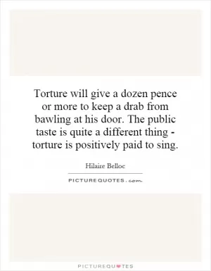 Torture will give a dozen pence or more to keep a drab from bawling at his door. The public taste is quite a different thing - torture is positively paid to sing Picture Quote #1