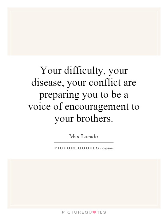 Your difficulty, your disease, your conflict are preparing you to be a voice of encouragement to your brothers Picture Quote #1