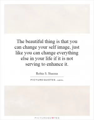 The beautiful thing is that you can change your self image, just like you can change everything else in your life if it is not serving to enhance it Picture Quote #1