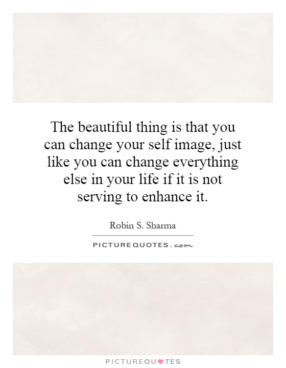 The beautiful thing is that you can change your self image, just like you can change everything else in your life if it is not serving to enhance it Picture Quote #1