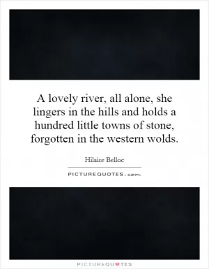 A lovely river, all alone, she lingers in the hills and holds a hundred little towns of stone, forgotten in the western wolds Picture Quote #1