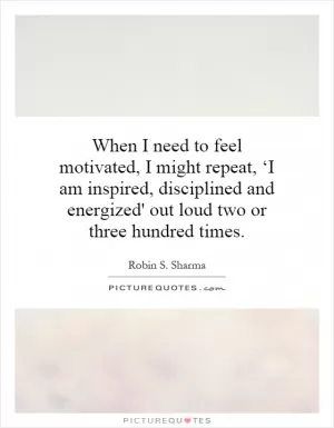 When I need to feel motivated, I might repeat, ‘I am inspired, disciplined and energized' out loud two or three hundred times Picture Quote #1