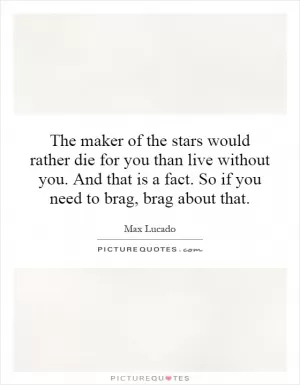 The maker of the stars would rather die for you than live without you. And that is a fact. So if you need to brag, brag about that Picture Quote #1