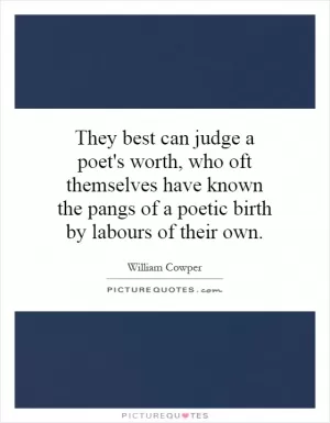 They best can judge a poet's worth, who oft themselves have known the pangs of a poetic birth by labours of their own Picture Quote #1