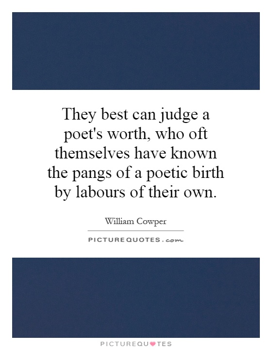 They best can judge a poet's worth, who oft themselves have known the pangs of a poetic birth by labours of their own Picture Quote #1
