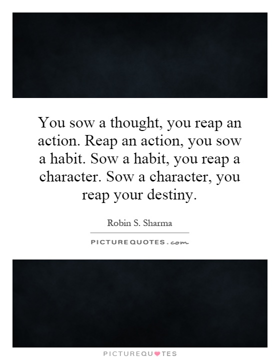 You sow a thought, you reap an action. Reap an action, you sow a habit. Sow a habit, you reap a character. Sow a character, you reap your destiny Picture Quote #1