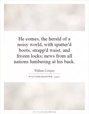 He comes, the herald of a noisy world, with spatter'd boots, strapp'd waist, and frozen locks; news from all nations lumbering at his back Picture Quote #1