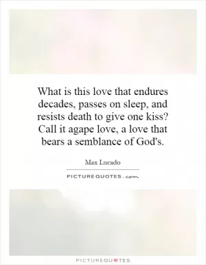 What is this love that endures decades, passes on sleep, and resists death to give one kiss? Call it agape love, a love that bears a semblance of God's Picture Quote #1