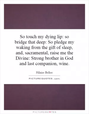 So touch my dying lip: so bridge that deep: So pledge my waking from the gift of sleep, and, sacramental, raise me the Divine: Strong brother in God and last companion, wine Picture Quote #1