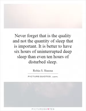 Never forget that is the quality and not the quantity of sleep that is important. It is better to have six hours of uninterrupted deep sleep than even ten hours of disturbed sleep Picture Quote #1