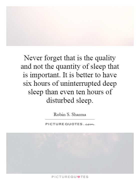 Never forget that is the quality and not the quantity of sleep that is important. It is better to have six hours of uninterrupted deep sleep than even ten hours of disturbed sleep Picture Quote #1
